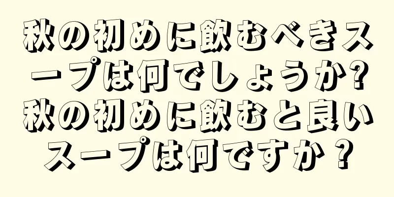 秋の初めに飲むべきスープは何でしょうか?秋の初めに飲むと良いスープは何ですか？