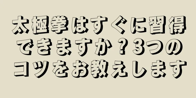 太極拳はすぐに習得できますか？3つのコツをお教えします