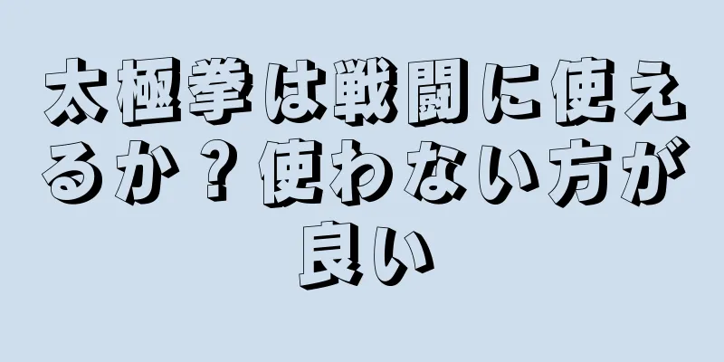 太極拳は戦闘に使えるか？使わない方が良い