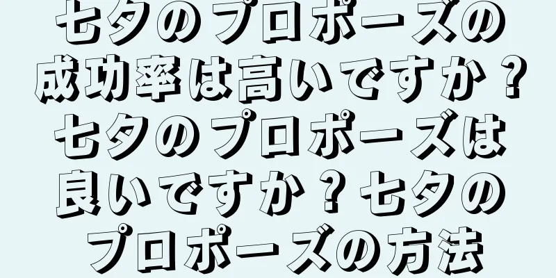 七夕のプロポーズの成功率は高いですか？七夕のプロポーズは良いですか？七夕のプロポーズの方法