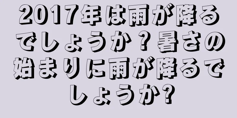 2017年は雨が降るでしょうか？暑さの始まりに雨が降るでしょうか?