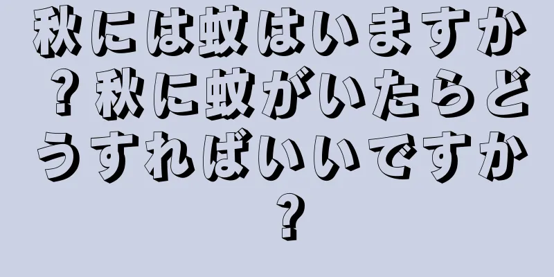 秋には蚊はいますか？秋に蚊がいたらどうすればいいですか？