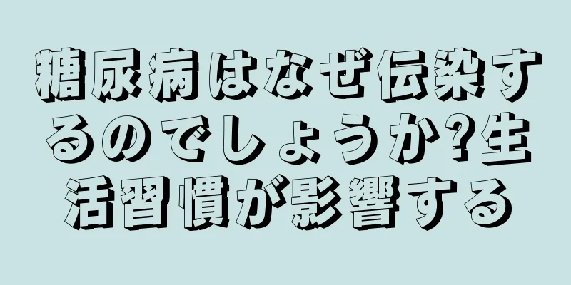 糖尿病はなぜ伝染するのでしょうか?生活習慣が影響する