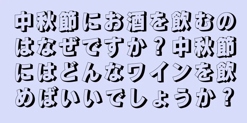 中秋節にお酒を飲むのはなぜですか？中秋節にはどんなワインを飲めばいいでしょうか？