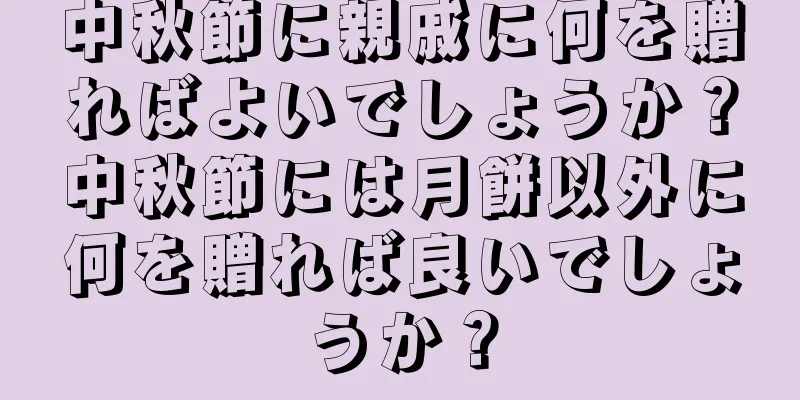 中秋節に親戚に何を贈ればよいでしょうか？中秋節には月餅以外に何を贈れば良いでしょうか？