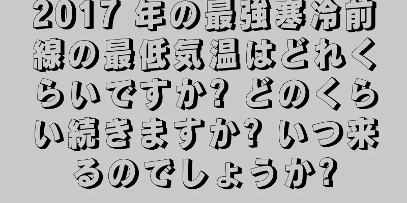 2017 年の最強寒冷前線の最低気温はどれくらいですか? どのくらい続きますか? いつ来るのでしょうか?