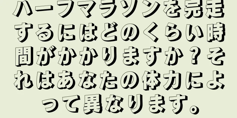ハーフマラソンを完走するにはどのくらい時間がかかりますか？それはあなたの体力によって異なります。