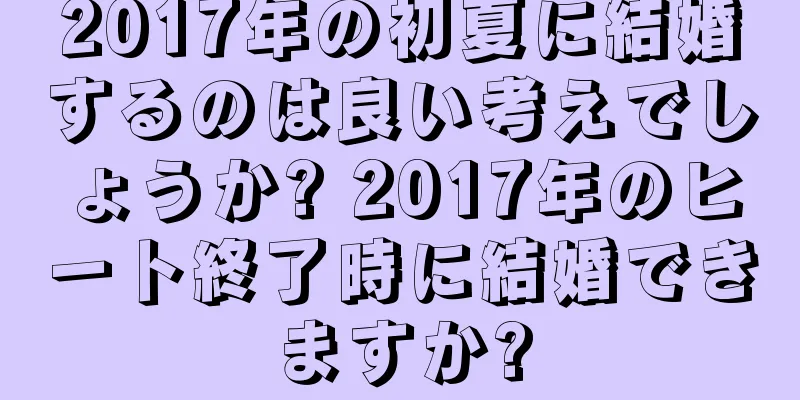 2017年の初夏に結婚するのは良い考えでしょうか? 2017年のヒート終了時に結婚できますか?