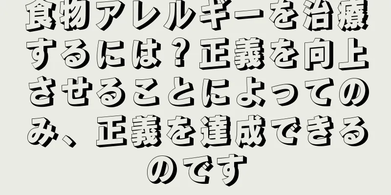 食物アレルギーを治療するには？正義を向上させることによってのみ、正義を達成できるのです