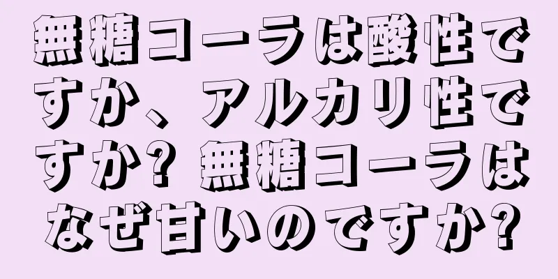 無糖コーラは酸性ですか、アルカリ性ですか? 無糖コーラはなぜ甘いのですか?