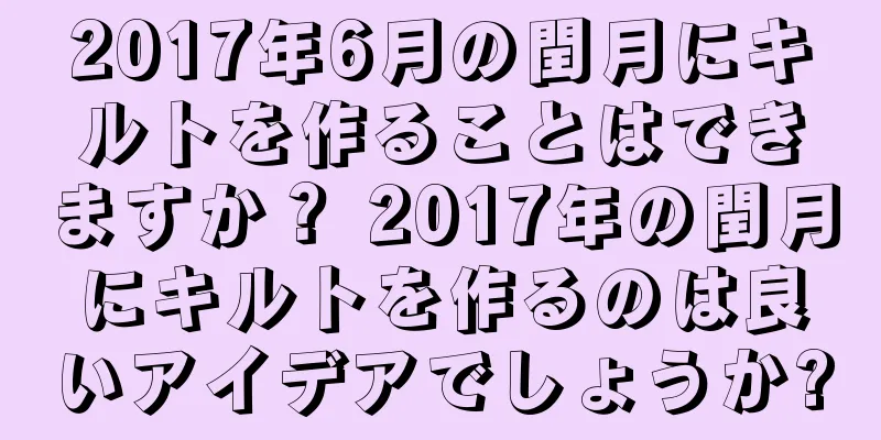2017年6月の閏月にキルトを作ることはできますか？ 2017年の閏月にキルトを作るのは良いアイデアでしょうか?