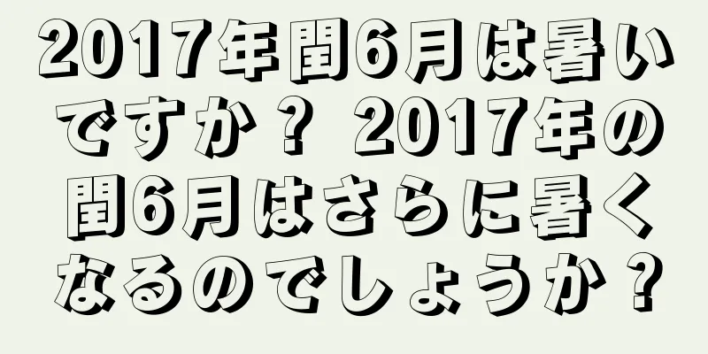 2017年閏6月は暑いですか？ 2017年の閏6月はさらに暑くなるのでしょうか？