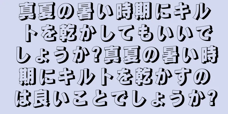真夏の暑い時期にキルトを乾かしてもいいでしょうか?真夏の暑い時期にキルトを乾かすのは良いことでしょうか?