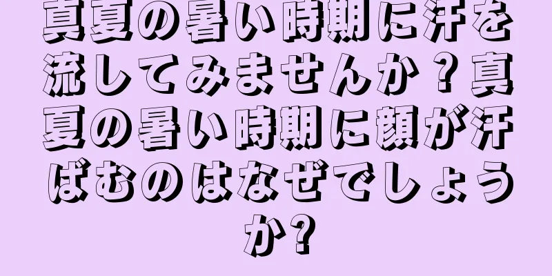 真夏の暑い時期に汗を流してみませんか？真夏の暑い時期に顔が汗ばむのはなぜでしょうか?