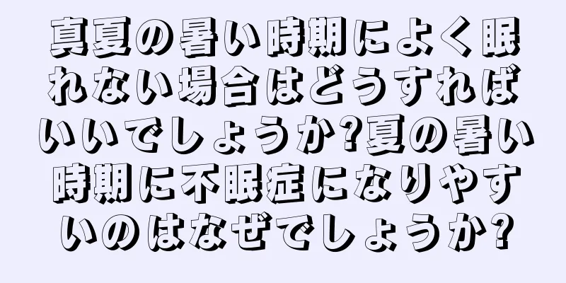真夏の暑い時期によく眠れない場合はどうすればいいでしょうか?夏の暑い時期に不眠症になりやすいのはなぜでしょうか?