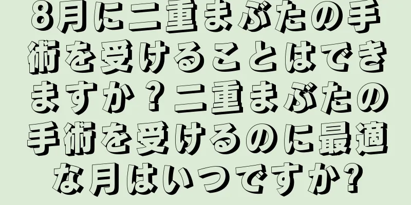 8月に二重まぶたの手術を受けることはできますか？二重まぶたの手術を受けるのに最適な月はいつですか?