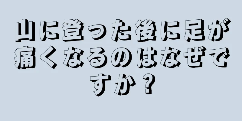 山に登った後に足が痛くなるのはなぜですか？