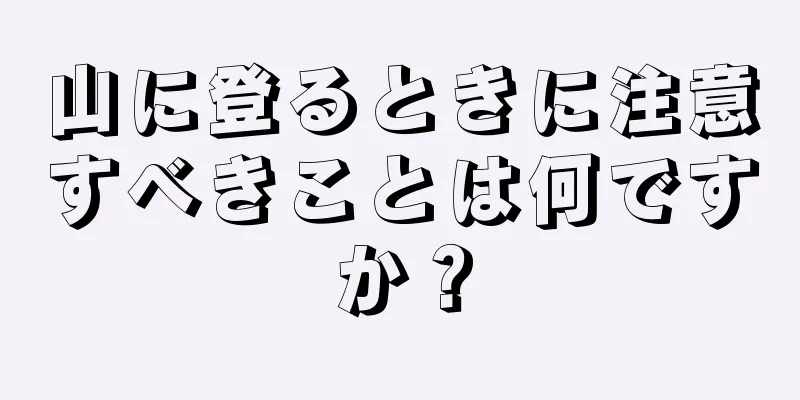 山に登るときに注意すべきことは何ですか？