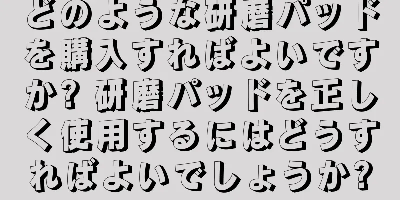 どのような研磨パッドを購入すればよいですか? 研磨パッドを正しく使用するにはどうすればよいでしょうか?