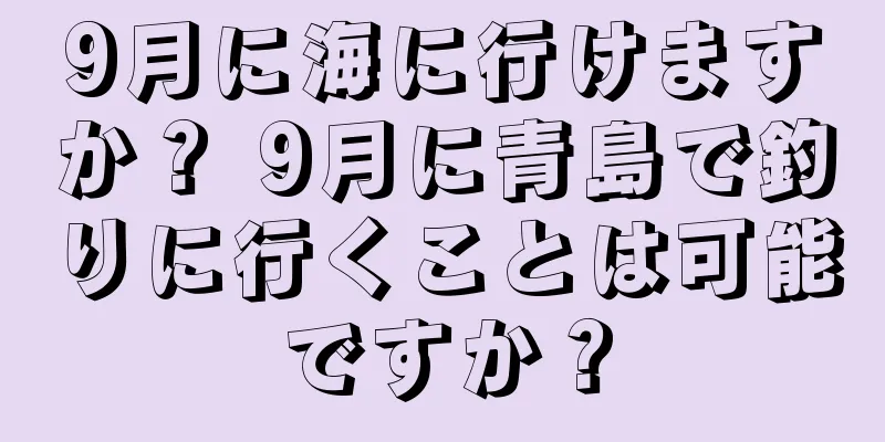 9月に海に行けますか？ 9月に青島で釣りに行くことは可能ですか？