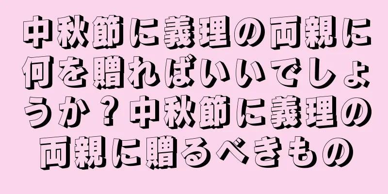 中秋節に義理の両親に何を贈ればいいでしょうか？中秋節に義理の両親に贈るべきもの