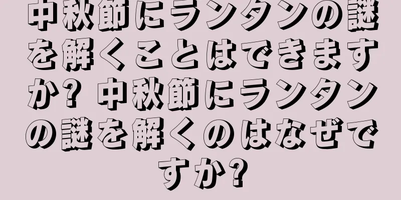 中秋節にランタンの謎を解くことはできますか? 中秋節にランタンの謎を解くのはなぜですか?