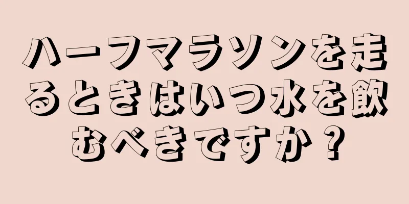 ハーフマラソンを走るときはいつ水を飲むべきですか？