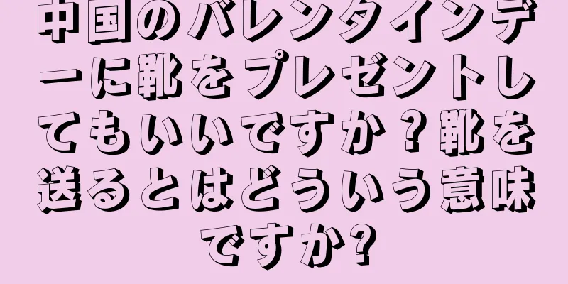 中国のバレンタインデーに靴をプレゼントしてもいいですか？靴を送るとはどういう意味ですか?