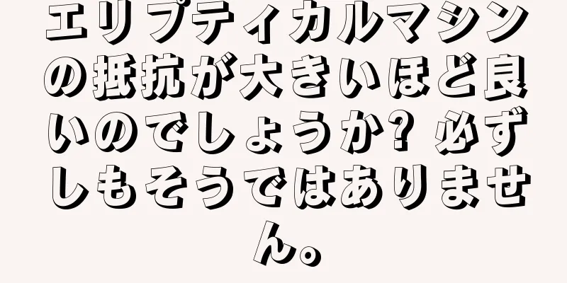 エリプティカルマシンの抵抗が大きいほど良いのでしょうか? 必ずしもそうではありません。