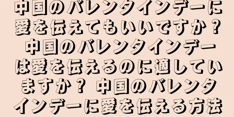 中国のバレンタインデーに愛を伝えてもいいですか？ 中国のバレンタインデーは愛を伝えるのに適していますか？ 中国のバレンタインデーに愛を伝える方法