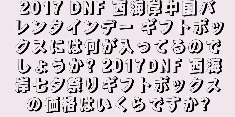 2017 DNF 西海岸中国バレンタインデー ギフトボックスには何が入ってるのでしょうか? 2017DNF 西海岸七夕祭りギフトボックスの価格はいくらですか?