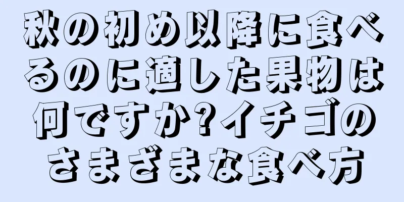 秋の初め以降に食べるのに適した果物は何ですか?イチゴのさまざまな食べ方