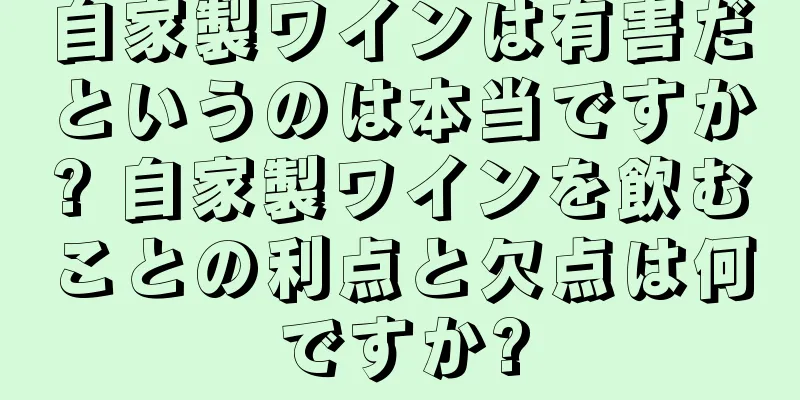 自家製ワインは有害だというのは本当ですか? 自家製ワインを飲むことの利点と欠点は何ですか?