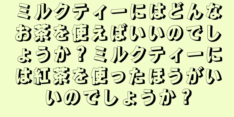 ミルクティーにはどんなお茶を使えばいいのでしょうか？ミルクティーには紅茶を使ったほうがいいのでしょうか？