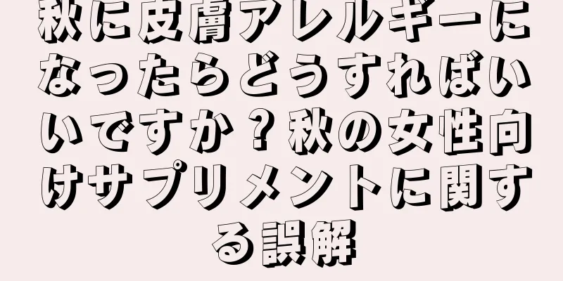 秋に皮膚アレルギーになったらどうすればいいですか？秋の女性向けサプリメントに関する誤解