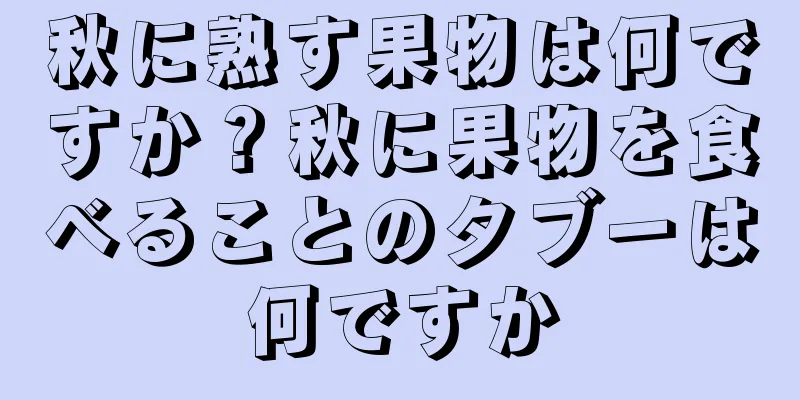 秋に熟す果物は何ですか？秋に果物を食べることのタブーは何ですか