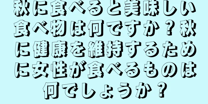 秋に食べると美味しい食べ物は何ですか？秋に健康を維持するために女性が食べるものは何でしょうか？
