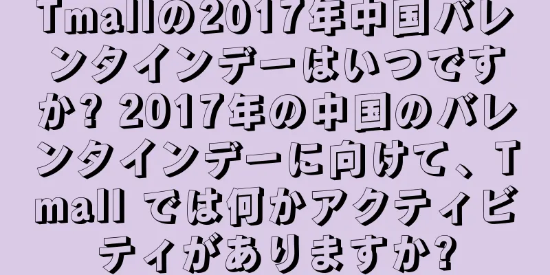 Tmallの2017年中国バレンタインデーはいつですか? 2017年の中国のバレンタインデーに向けて、Tmall では何かアクティビティがありますか?