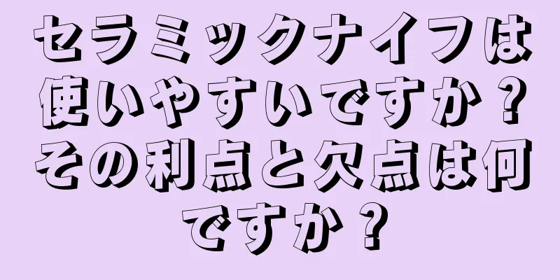 セラミックナイフは使いやすいですか？その利点と欠点は何ですか？
