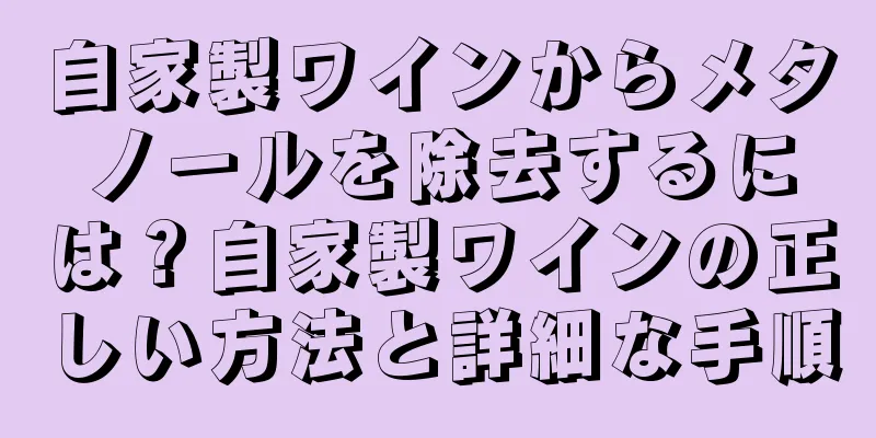 自家製ワインからメタノールを除去するには？自家製ワインの正しい方法と詳細な手順