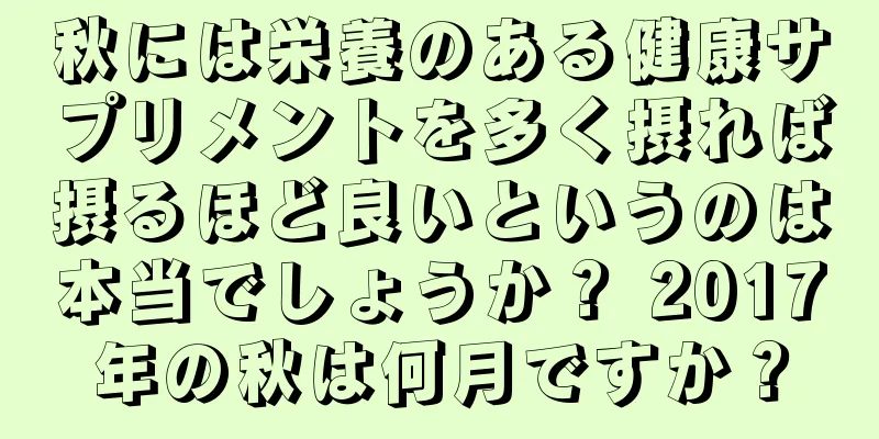 秋には栄養のある健康サプリメントを多く摂れば摂るほど良いというのは本当でしょうか？ 2017年の秋は何月ですか？