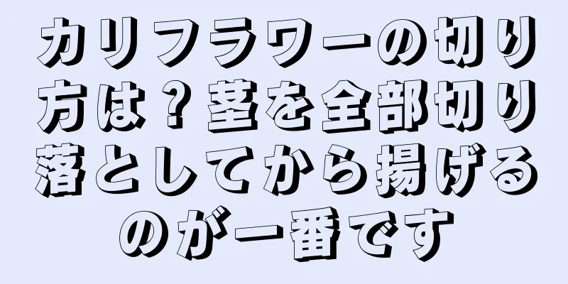 カリフラワーの切り方は？茎を全部切り落としてから揚げるのが一番です