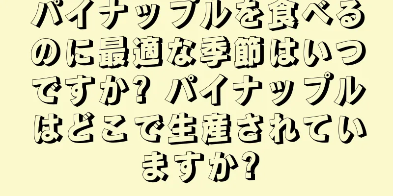 パイナップルを食べるのに最適な季節はいつですか? パイナップルはどこで生産されていますか?
