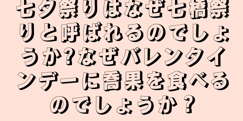 七夕祭りはなぜ七橋祭りと呼ばれるのでしょうか?なぜバレンタインデーに喬果を食べるのでしょうか？