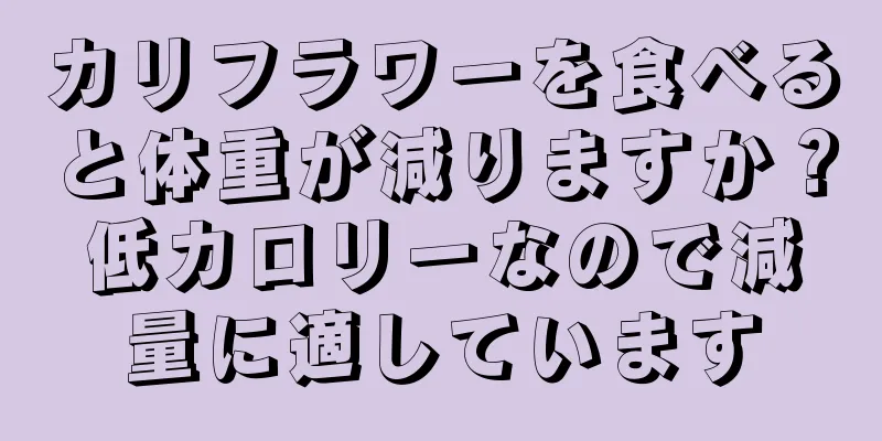 カリフラワーを食べると体重が減りますか？低カロリーなので減量に適しています