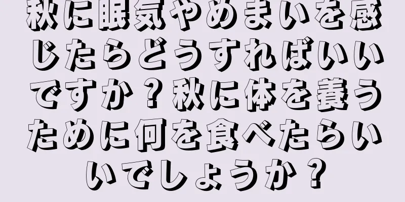 秋に眠気やめまいを感じたらどうすればいいですか？秋に体を養うために何を食べたらいいでしょうか？
