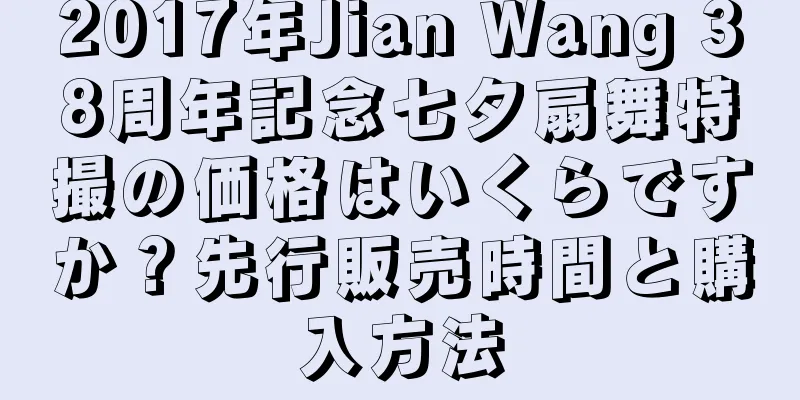 2017年Jian Wang 38周年記念七夕扇舞特撮の価格はいくらですか？先行販売時間と購入方法