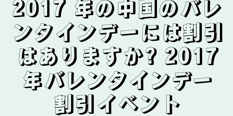 2017 年の中国のバレンタインデーには割引はありますか? 2017年バレンタインデー割引イベント