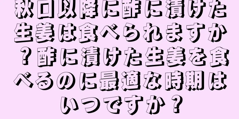 秋口以降に酢に漬けた生姜は食べられますか？酢に漬けた生姜を食べるのに最適な時期はいつですか？
