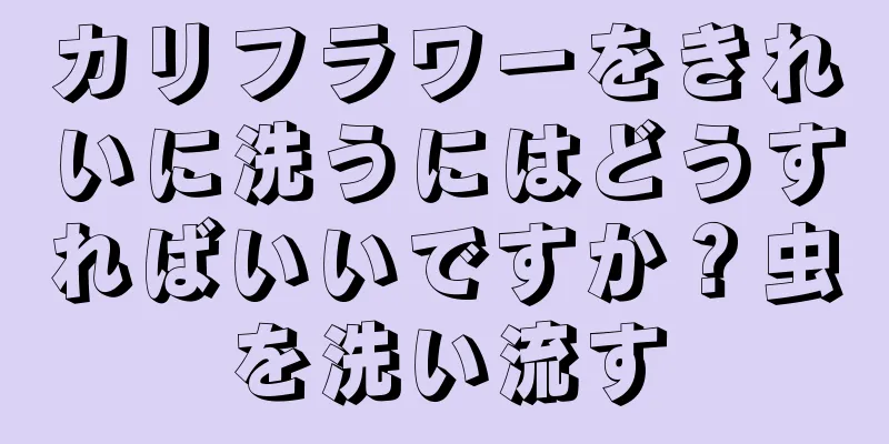 カリフラワーをきれいに洗うにはどうすればいいですか？虫を洗い流す